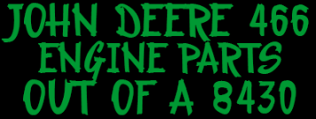 JOHN DEERE 466 ENGINE PARTS OUT OF A 8430